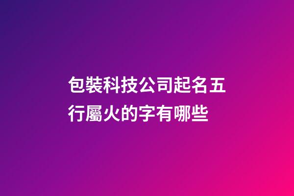 包裝科技公司起名五行屬火的字有哪些-第1張-公司起名-玄機派