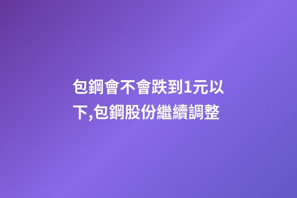 包鋼會不會跌到1元以下,包鋼股份繼續調整-第1張-觀點-玄機派