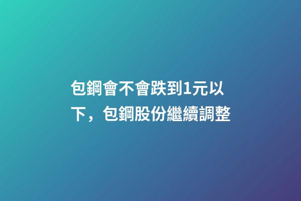 包鋼會不會跌到1元以下，包鋼股份繼續調整-第1張-觀點-玄機派