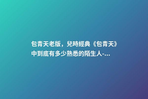 包青天老版，兒時經典《包青天》中到底有多少熟悉的陌生人-男明星-第1張-觀點-玄機派