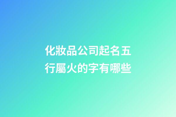 化妝品公司起名五行屬火的字有哪些-第1張-公司起名-玄機派