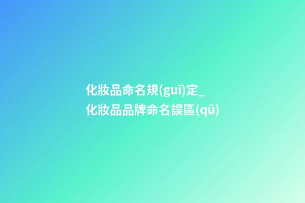 化妝品命名規(guī)定_化妝品品牌命名誤區(qū)-第1張-商標(biāo)起名-玄機派