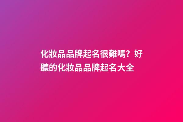 化妝品品牌起名很難嗎？好聽的化妝品品牌起名大全-第1張-商標起名-玄機派