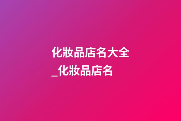 化妝品店名大全_化妝品店名-第1張-店鋪起名-玄機派