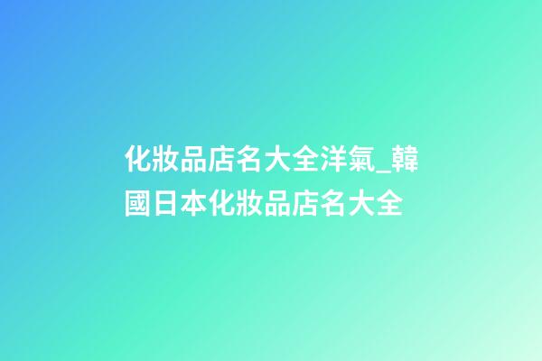 化妝品店名大全洋氣_韓國日本化妝品店名大全-第1張-店鋪起名-玄機派
