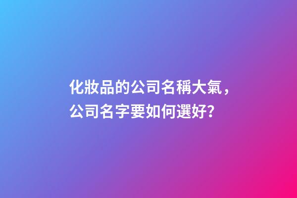 化妝品的公司名稱大氣，公司名字要如何選好？-第1張-公司起名-玄機派