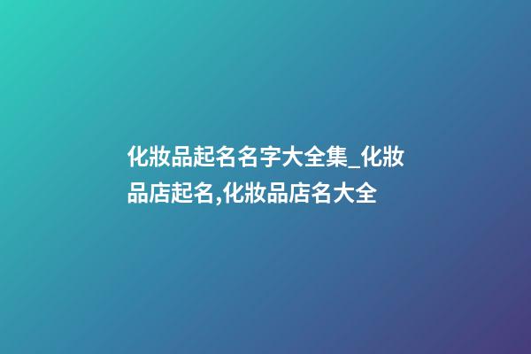 化妝品起名名字大全集_化妝品店起名,化妝品店名大全-第1張-店鋪起名-玄機(jī)派
