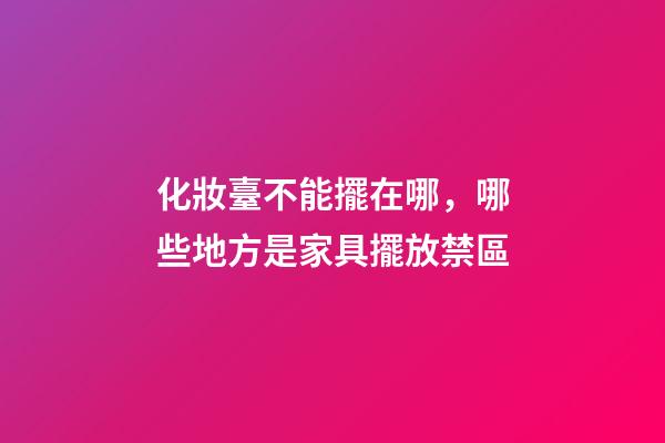化妝臺不能擺在哪，哪些地方是家具擺放禁區