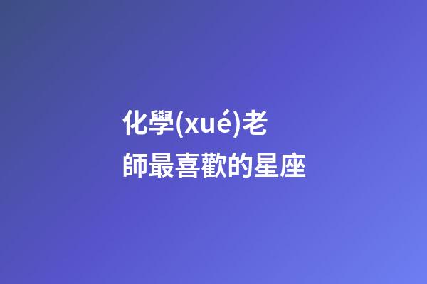 化學(xué)老師最喜歡的星座-第1張-星座運(yùn)勢(shì)-玄機(jī)派
