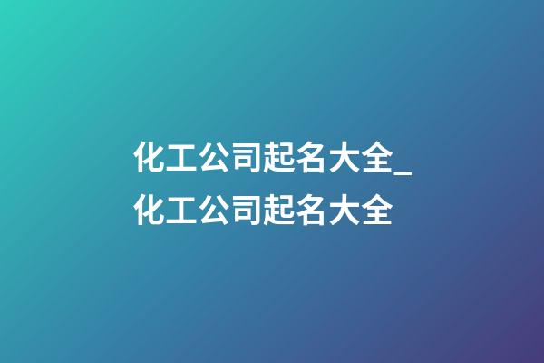 化工公司起名大全_化工公司起名大全