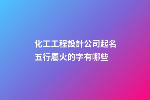 化工工程設計公司起名五行屬火的字有哪些-第1張-公司起名-玄機派