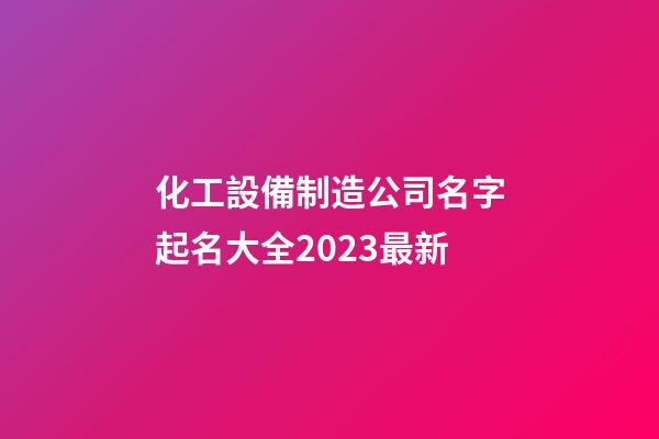 化工設備制造公司名字起名大全2023最新