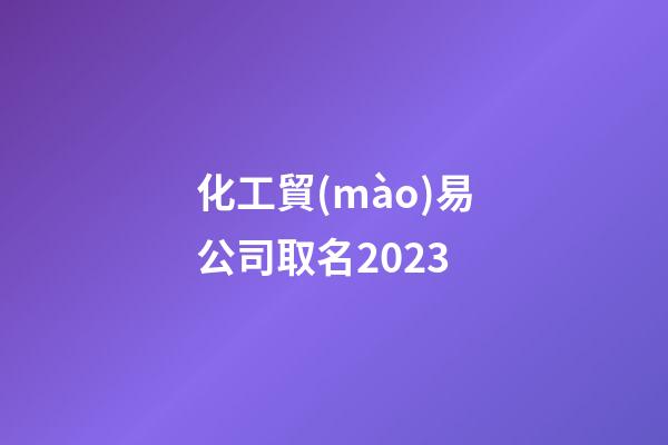 化工貿(mào)易公司取名2023-第1張-公司起名-玄機派