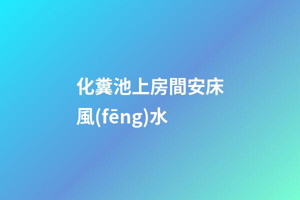 化糞池上房間安床風(fēng)水