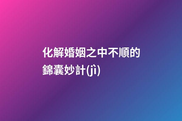 化解婚姻之中不順的錦囊妙計(jì)
