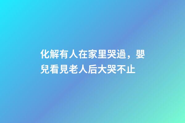 化解有人在家里哭過，嬰兒看見老人后大哭不止-第1張-觀點-玄機派