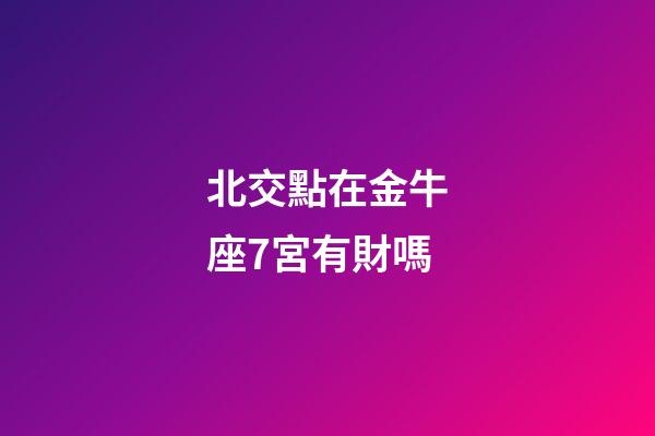 北交點在金牛座7宮有財嗎