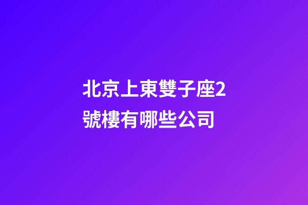 北京上東雙子座2號樓有哪些公司-第1張-星座運勢-玄機派