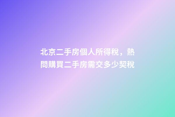 北京二手房個人所得稅，熱問購買二手房需交多少契稅-第1張-觀點(diǎn)-玄機(jī)派