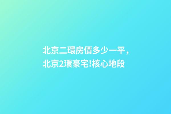 北京二環房價多少一平，北京2環豪宅!核心地段-第1張-觀點-玄機派