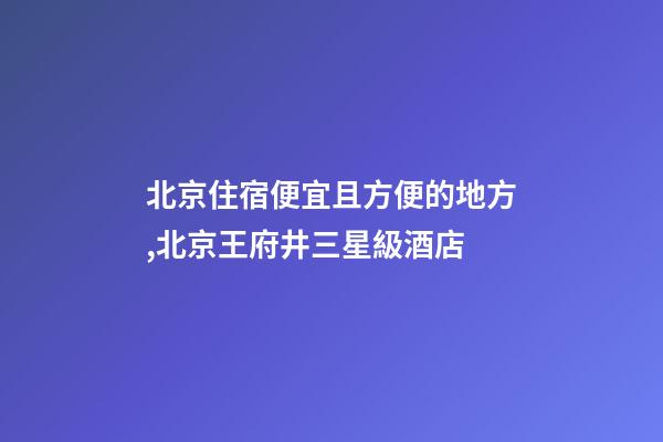北京住宿便宜且方便的地方,北京王府井三星級酒店-第1張-觀點-玄機派