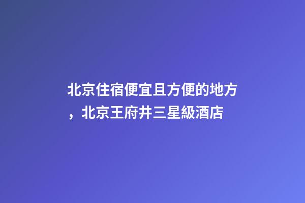 北京住宿便宜且方便的地方，北京王府井三星級酒店-第1張-觀點-玄機派