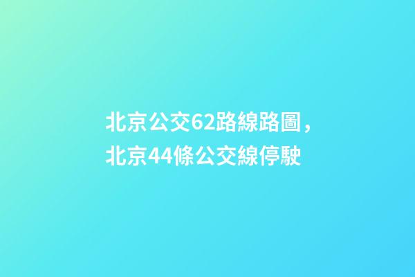 北京公交62路線路圖，北京44條公交線停駛-第1張-觀點-玄機派