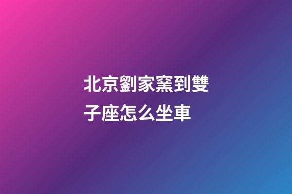 北京劉家窯到雙子座怎么坐車