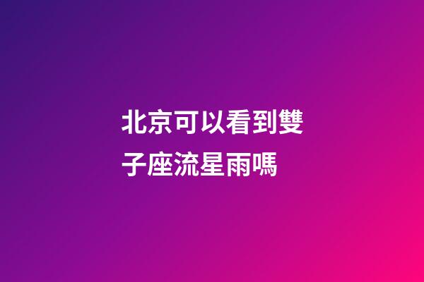 北京可以看到雙子座流星雨嗎-第1張-星座運勢-玄機派
