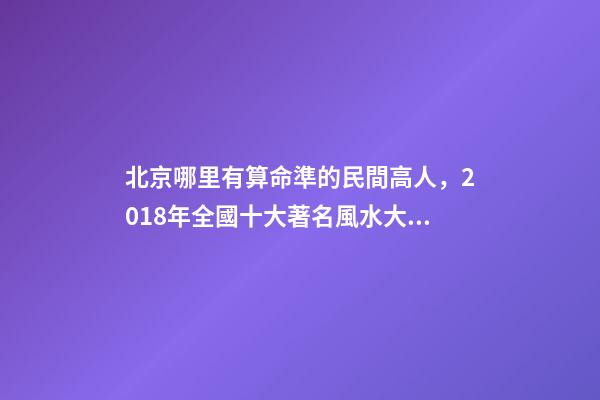 北京哪里有算命準的民間高人，2018年全國十大著名風水大師排名-第1張-觀點-玄機派