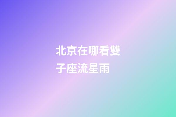 北京在哪看雙子座流星雨-第1張-星座運勢-玄機派
