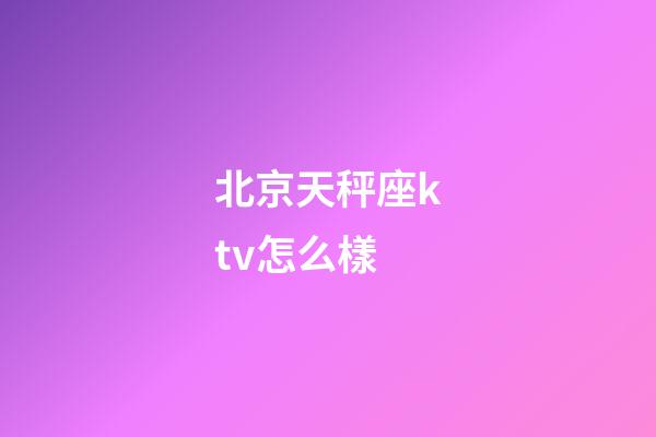北京天秤座ktv怎么樣-第1張-星座運勢-玄機派