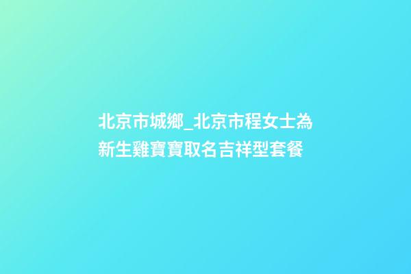 北京市城鄉_北京市程女士為新生雞寶寶取名吉祥型套餐-第1張-公司起名-玄機派