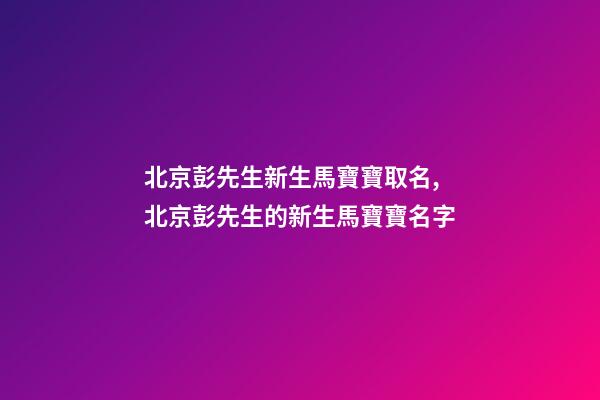 北京彭先生新生馬寶寶取名,北京彭先生的新生馬寶寶名字-第1張-公司起名-玄機派