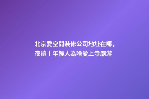 北京愛空間裝修公司地址在哪，夜讀丨年輕人為啥愛上寺廟游-第1張-觀點-玄機派