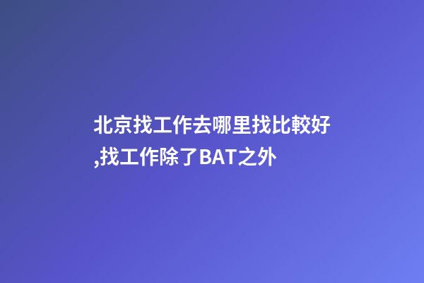 北京找工作去哪里找比較好,找工作除了BAT之外-第1張-觀點(diǎn)-玄機(jī)派