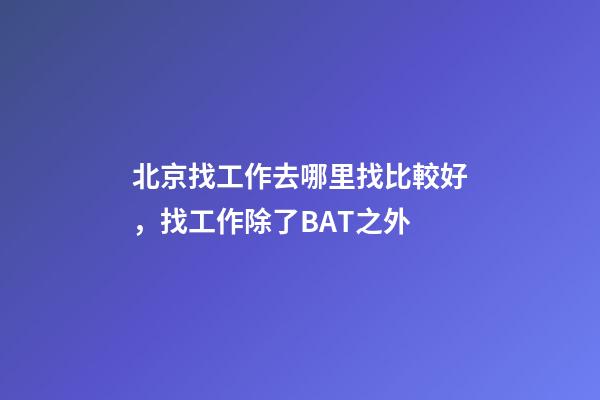 北京找工作去哪里找比較好，找工作除了BAT之外-第1張-觀點(diǎn)-玄機(jī)派