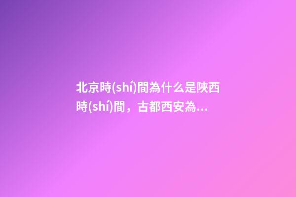 北京時(shí)間為什么是陜西時(shí)間，古都西安為什么從唐以后都與都城無(wú)緣-第1張-觀點(diǎn)-玄機(jī)派