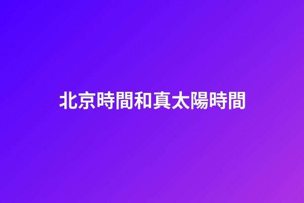 北京時間和真太陽時間