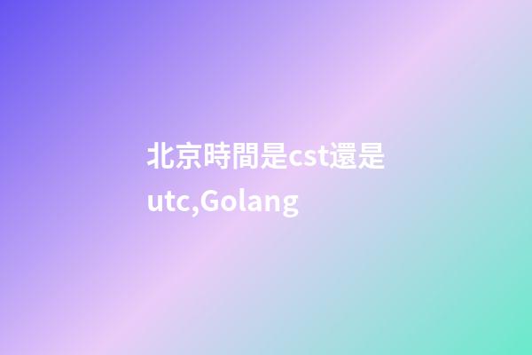 北京時間是cst還是utc,Golang-第1張-觀點-玄機派