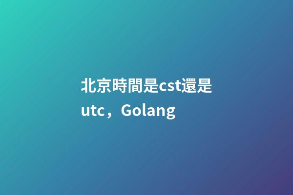 北京時間是cst還是utc，Golang-第1張-觀點-玄機派