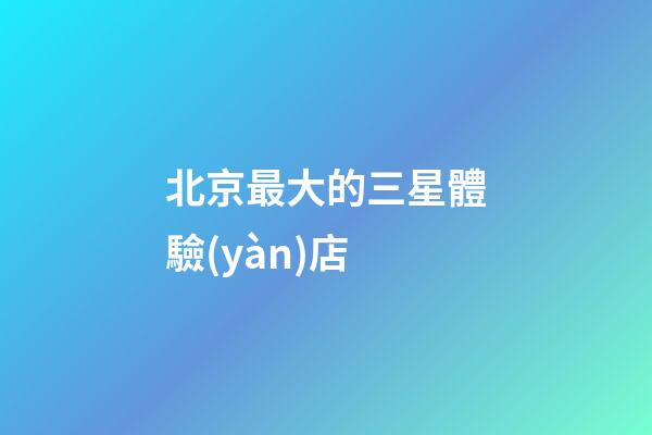 北京最大的三星體驗(yàn)店-第1張-星座運(yùn)勢-玄機(jī)派