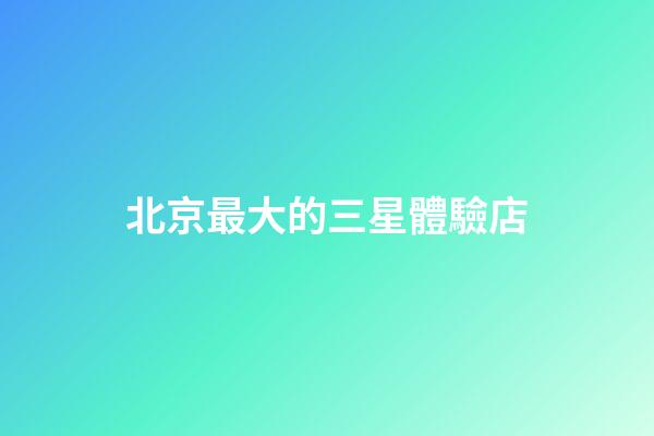 北京最大的三星體驗店