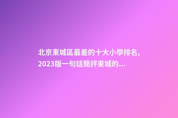 北京東城區最差的十大小學排名,2023版一句話簡評東城的小學(一)-第1張-觀點-玄機派