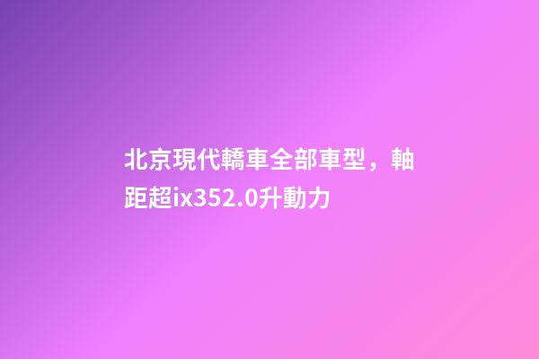 北京現代轎車全部車型，軸距超ix352.0升動力-第1張-觀點-玄機派