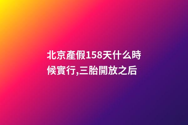 北京產假158天什么時候實行,三胎開放之后-第1張-觀點-玄機派