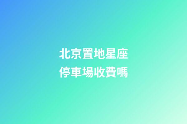 北京置地星座停車場收費嗎