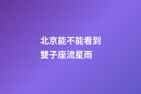 北京能不能看到雙子座流星雨-第1張-星座運勢-玄機派