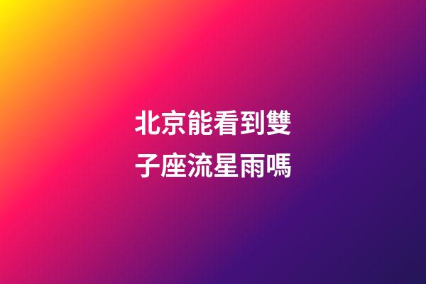 北京能看到雙子座流星雨嗎