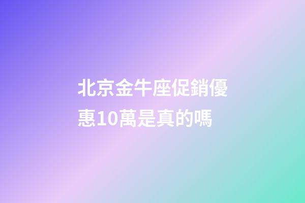 北京金牛座促銷優惠10萬是真的嗎-第1張-星座運勢-玄機派